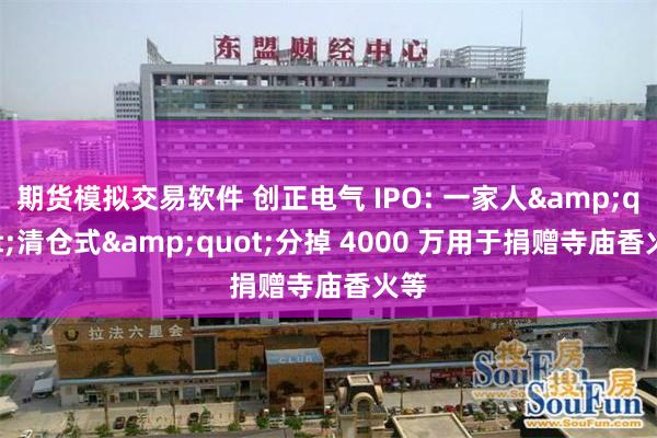 期货模拟交易软件 创正电气 IPO: 一家人&quot;清仓式&quot;分掉 4000 万用于捐赠寺庙香火等