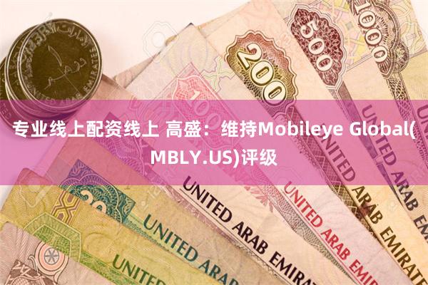 专业线上配资线上 高盛：维持Mobileye Global(MBLY.US)评级