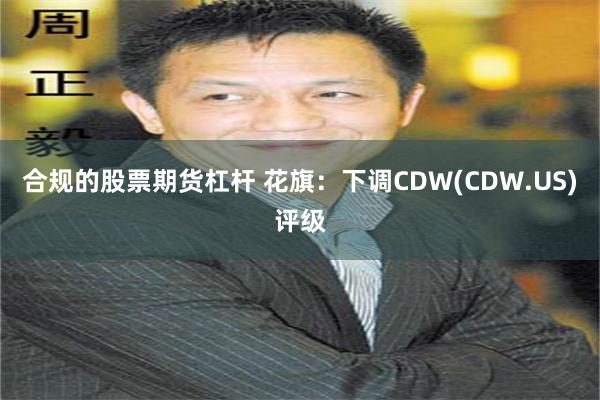 合规的股票期货杠杆 花旗：下调CDW(CDW.US)评级