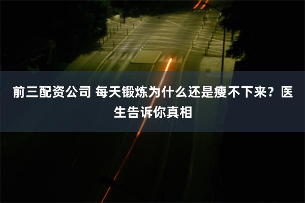 前三配资公司 每天锻炼为什么还是瘦不下来？医生告诉你真相