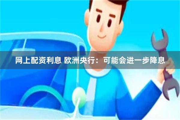 网上配资利息 欧洲央行：可能会进一步降息