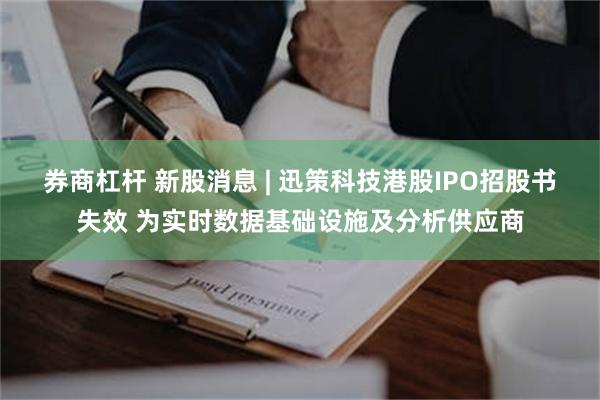 券商杠杆 新股消息 | 迅策科技港股IPO招股书失效 为实时数据基础设施及分析供应商