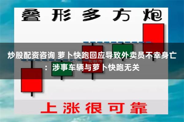 炒股配资咨询 萝卜快跑回应导致外卖员不幸身亡：涉事车辆与萝卜快跑无关