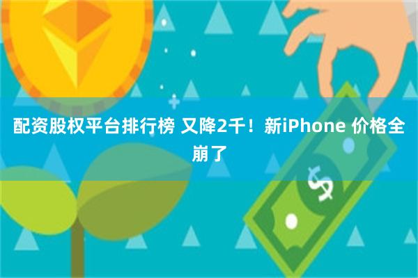 配资股权平台排行榜 又降2千！新iPhone 价格全崩了