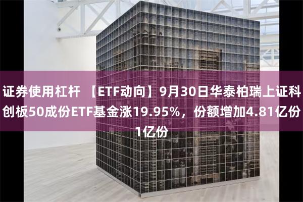 证券使用杠杆 【ETF动向】9月30日华泰柏瑞上证科创板50成份ETF基金涨19.95%，份额增加4.81亿份