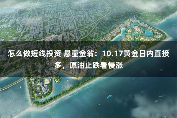 怎么做短线投资 悬壶金翁：10.17黄金日内直接多，原油止跌看慢涨