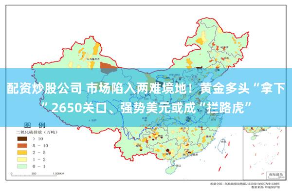 配资炒股公司 市场陷入两难境地！黄金多头“拿下”2650关口、强势美元或成“拦路虎”