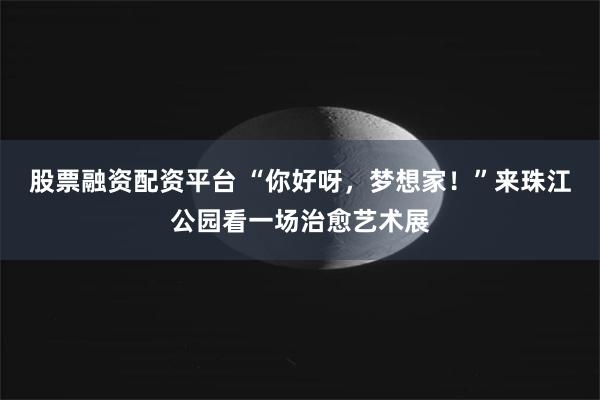 股票融资配资平台 “你好呀，梦想家！”来珠江公园看一场治愈艺术展