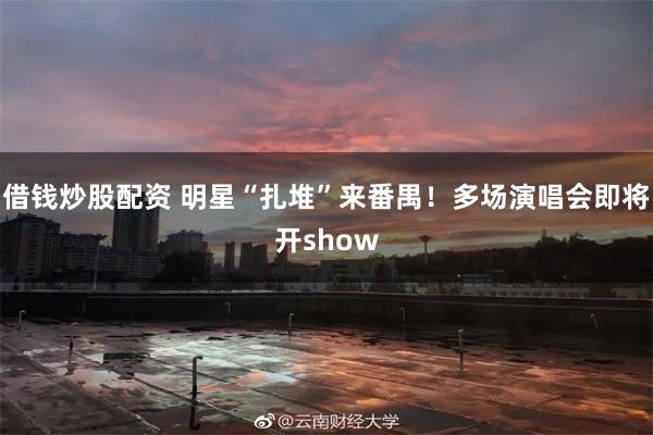 借钱炒股配资 明星“扎堆”来番禺！多场演唱会即将开show