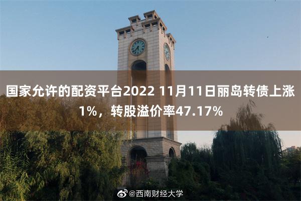 国家允许的配资平台2022 11月11日丽岛转债上涨1%，转股溢价率47.17%