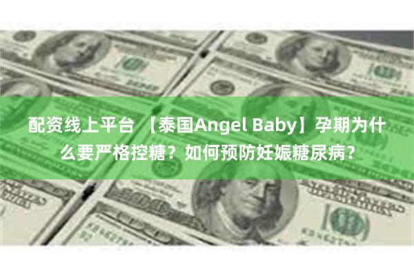 配资线上平台 【泰国Angel Baby】孕期为什么要严格控糖？如何预防妊娠糖尿病？