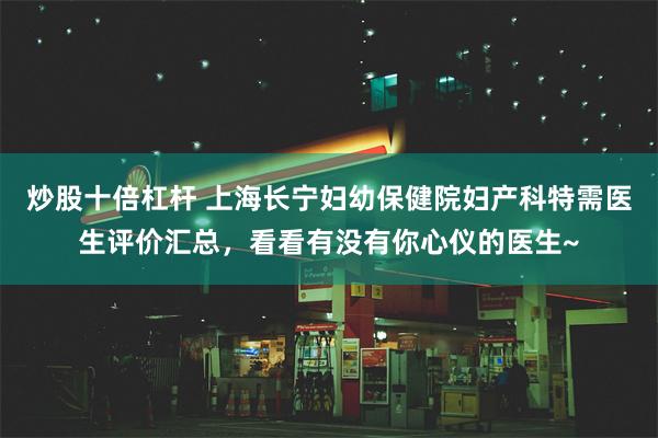 炒股十倍杠杆 上海长宁妇幼保健院妇产科特需医生评价汇总，看看有没有你心仪的医生~