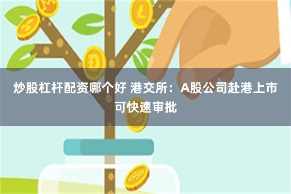 炒股杠杆配资哪个好 港交所：A股公司赴港上市可快速审批