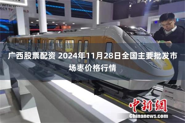 广西股票配资 2024年11月28日全国主要批发市场枣价格行情