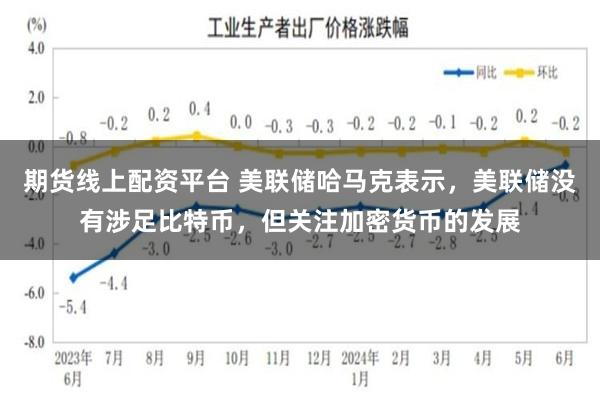 期货线上配资平台 美联储哈马克表示，美联储没有涉足比特币，但关注加密货币的发展