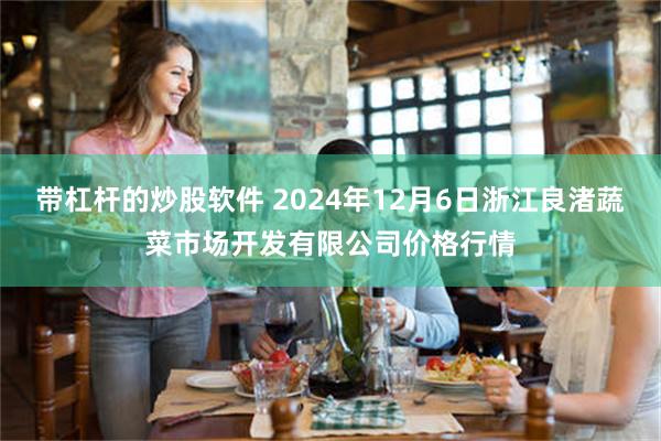 带杠杆的炒股软件 2024年12月6日浙江良渚蔬菜市场开发有限公司价格行情