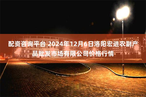 配资咨询平台 2024年12月6日洛阳宏进农副产品批发市场有限公司价格行情