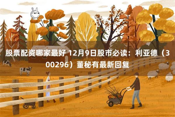 股票配资哪家最好 12月9日股市必读：利亚德（300296）董秘有最新回复