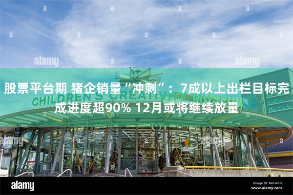 股票平台期 猪企销量“冲刺”：7成以上出栏目标完成进度超90% 12月或将继续放量