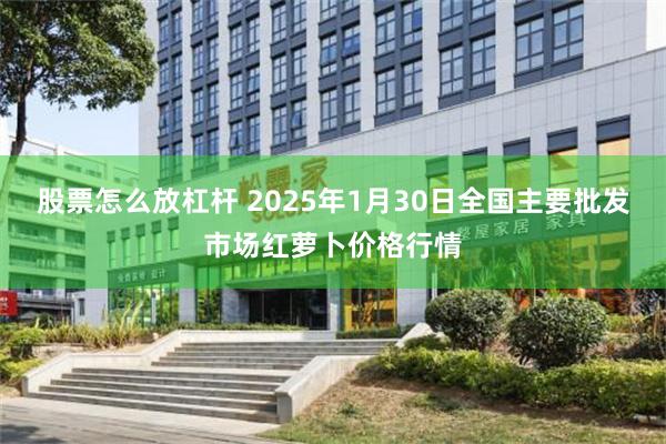 股票怎么放杠杆 2025年1月30日全国主要批发市场红萝卜价格行情