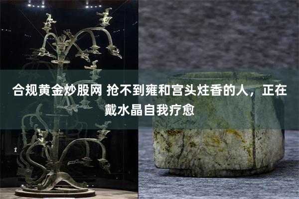 合规黄金炒股网 抢不到雍和宫头炷香的人，正在戴水晶自我疗愈