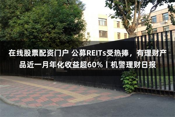 在线股票配资门户 公募REITs受热捧，有理财产品近一月年化收益超60%丨机警理财日报