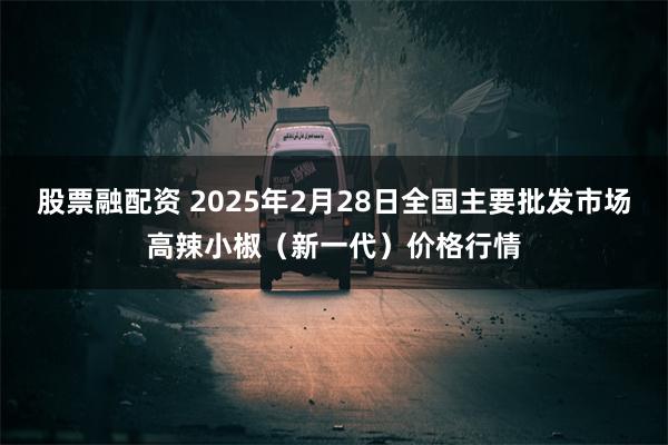 股票融配资 2025年2月28日全国主要批发市场高辣小椒（新一代）价格行情