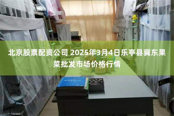 北京股票配资公司 2025年3月4日乐亭县冀东果菜批发市场价格行情