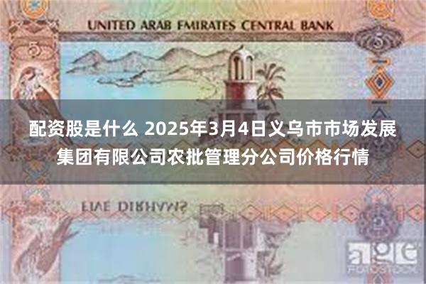 配资股是什么 2025年3月4日义乌市市场发展集团有限公司农批管理分公司价格行情