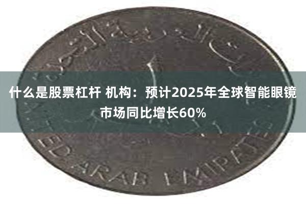 什么是股票杠杆 机构：预计2025年全球智能眼镜市场同比增长60%