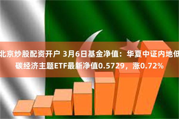 北京炒股配资开户 3月6日基金净值：华夏中证内地低碳经济主题ETF最新净值0.5729，涨0.72%