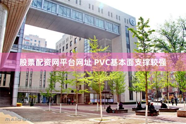 股票配资网平台网址 PVC基本面支撑较强