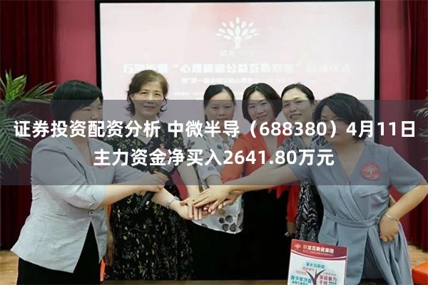 证券投资配资分析 中微半导（688380）4月11日主力资金净买入2641.80万元